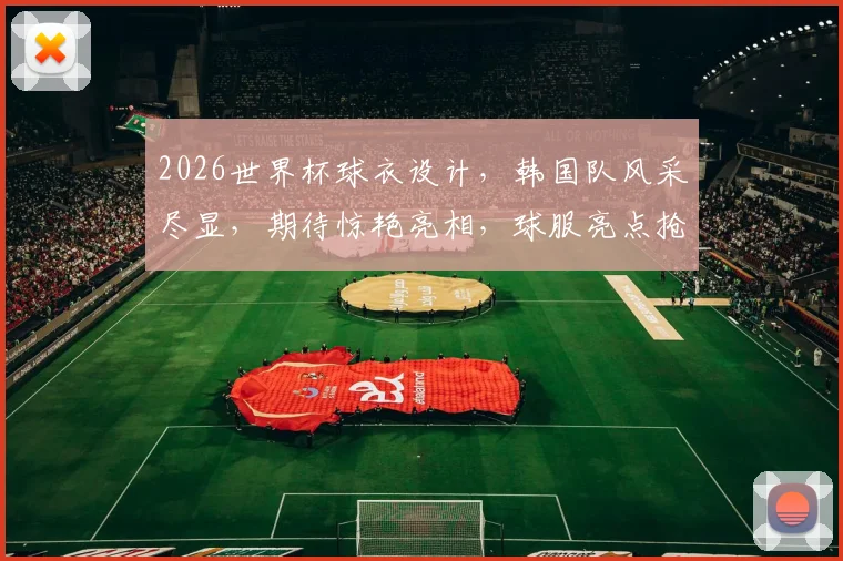 2026世界杯球衣设计，韩国队风采尽显，期待惊艳亮相，球服亮点抢先看