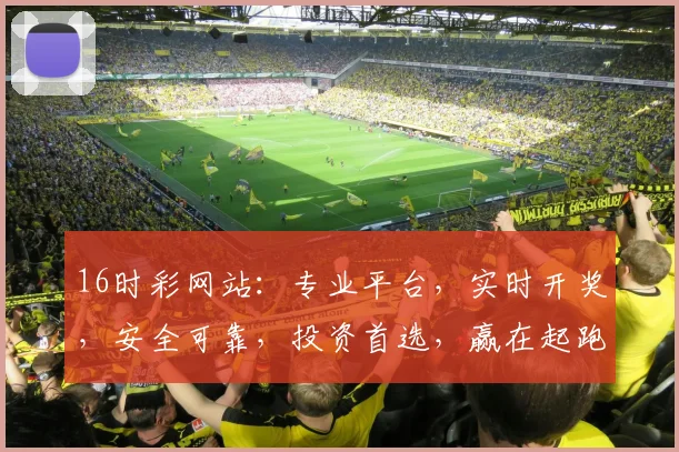 16时彩网站：专业平台，实时开奖，安全可靠，投资首选，赢在起跑线，让您轻松赚钱