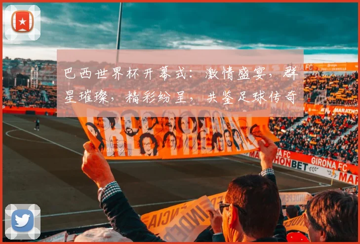巴西世界杯开幕式：激情盛宴，群星璀璨，精彩纷呈，共鉴足球传奇