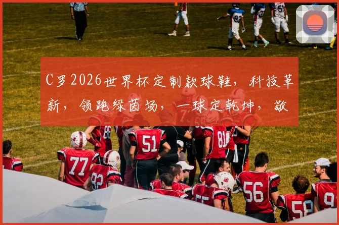 C罗2026世界杯定制款球鞋，科技革新，领跑绿茵场，一球定乾坤，敬请期待
