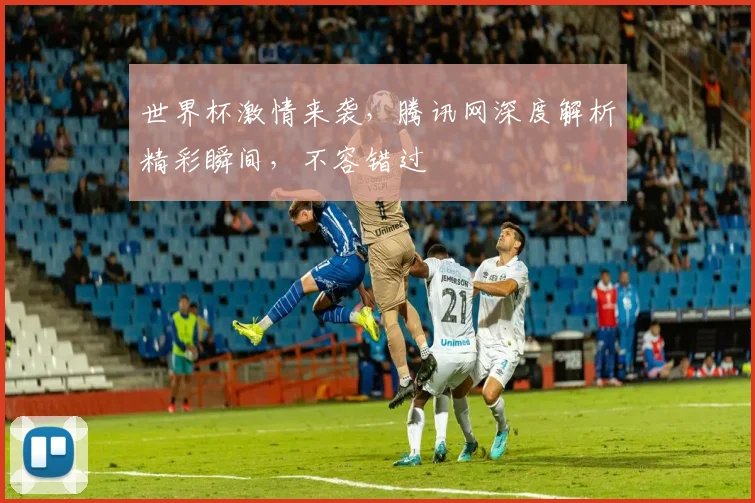 世界杯激情来袭，腾讯网深度解析精彩瞬间，不容错过