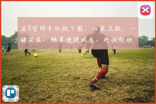 龙8官网手机版下载，独家正版，一键安装，畅享便捷娱乐，赶快行动