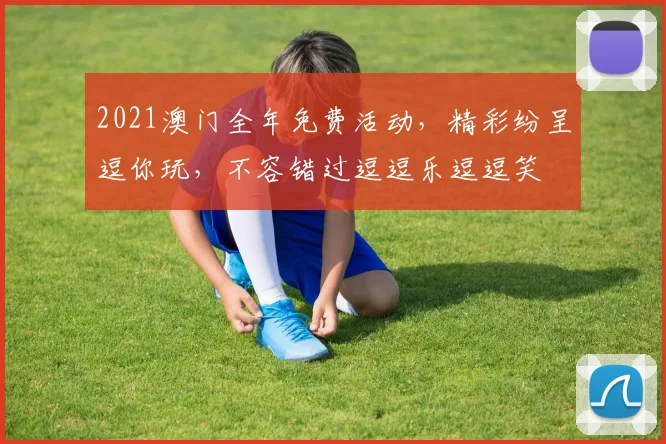 2021澳门全年免费活动，精彩纷呈逗你玩，不容错过逗逗乐逗逗笑