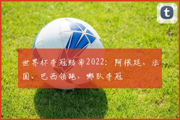 世界杯夺冠赔率2022：阿根廷、法国、巴西领跑，哪队夺冠