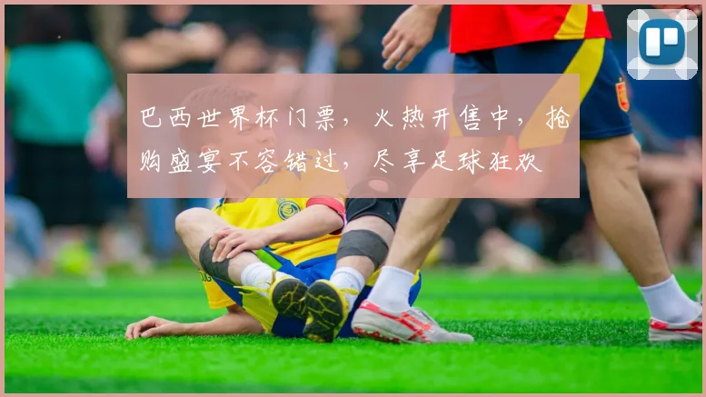 巴西世界杯门票，火热开售中，抢购盛宴不容错过，尽享足球狂欢