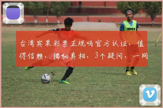 台湾宾果彩票正规吗官方认证，值得信赖，揭秘真相，3个疑问，一网打尽