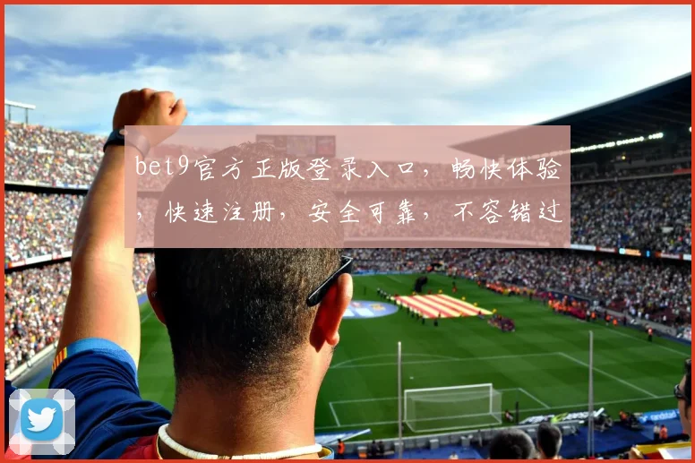 bet9官方正版登录入口，畅快体验，快速注册，安全可靠，不容错过