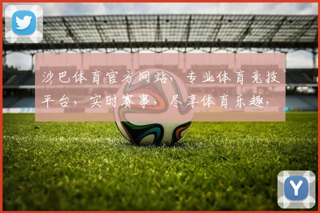 沙巴体育官方网站，专业体育竞技平台，实时赛事，尽享体育乐趣，让您一网打尽