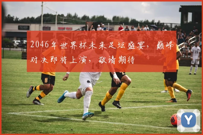 2046年世界杯未来足坛盛宴，巅峰对决即将上演，敬请期待