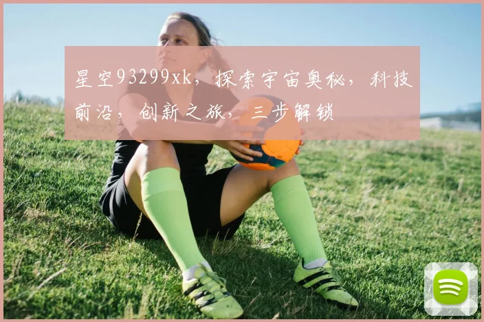 星空93299xk，探索宇宙奥秘，科技前沿，创新之旅，三步解锁