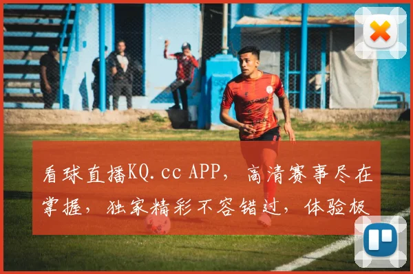 看球直播KQ.cc APP，高清赛事尽在掌握，独家精彩不容错过，体验极致观赛乐趣
