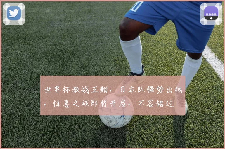 世界杯激战正酣，日本队强势出线，惊喜之旅即将开启，不容错过